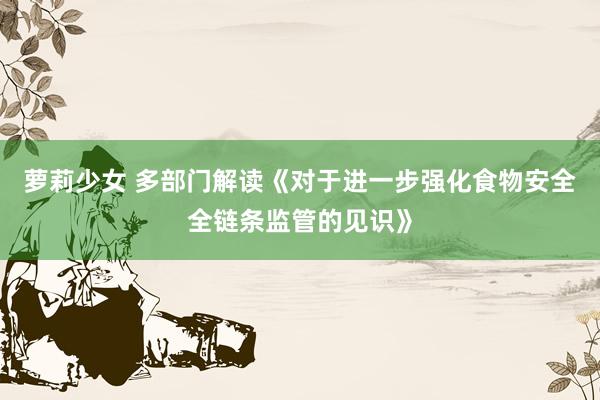 萝莉少女 多部门解读《对于进一步强化食物安全全链条监管的见识》