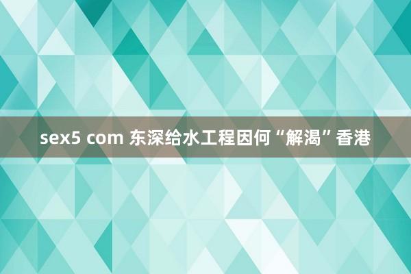 sex5 com 东深给水工程因何“解渴”香港