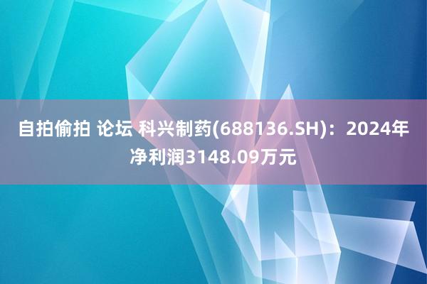 自拍偷拍 论坛 科兴制药(688136.SH)：2024年净利润3148.09万元