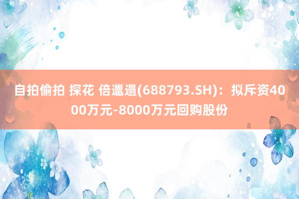 自拍偷拍 探花 倍邋遢(688793.SH)：拟斥资4000万元-8000万元回购股份