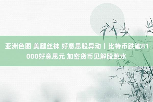 亚洲色图 美腿丝袜 好意思股异动｜比特币跌破81000好意思元 加密货币见解股跳水